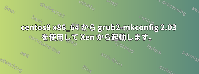 centos8 x86_64 から grub2-mkconfig 2.03 を使用して Xen から起動します。