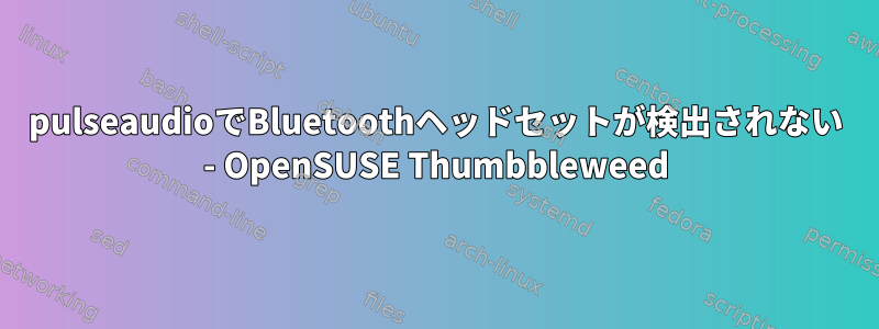 pulseaudioでBluetoothヘッドセットが検出されない - OpenSUSE Thumbbleweed