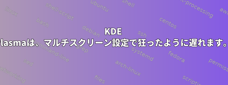 KDE Plasmaは、マルチスクリーン設定で狂ったように遅れます。