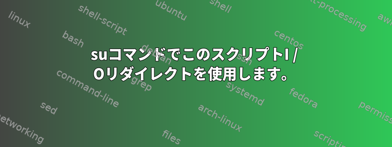 suコマンドでこのスクリプトI / Oリダイレクトを使用します。