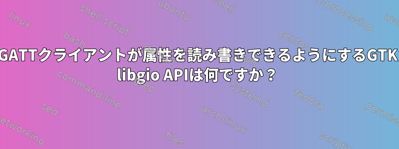 GATTクライアントが属性を読み書きできるようにするGTK libgio APIは何ですか？