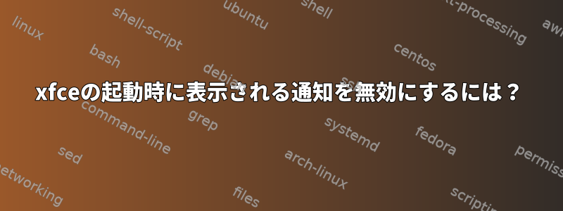 xfceの起動時に表示される通知を無効にするには？