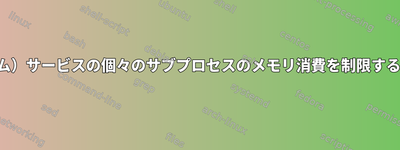 （システム）サービスの個々のサブプロセスのメモリ消費を制限する方法は？