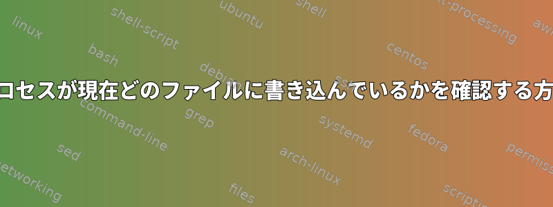 プロセスが現在どのファイルに書き込んでいるかを確認する方法