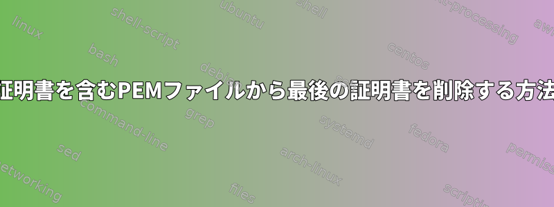 3つの証明書を含むPEMファイルから最後の証明書を削除する方法は？