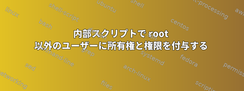 内部スクリプトで root 以外のユーザーに所有権と権限を付与する