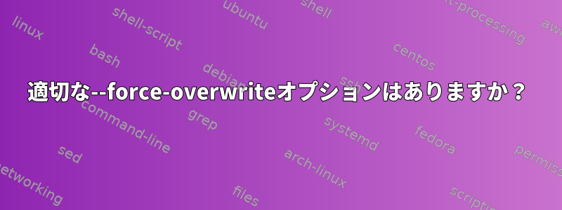 適切な--force-overwriteオプションはありますか？