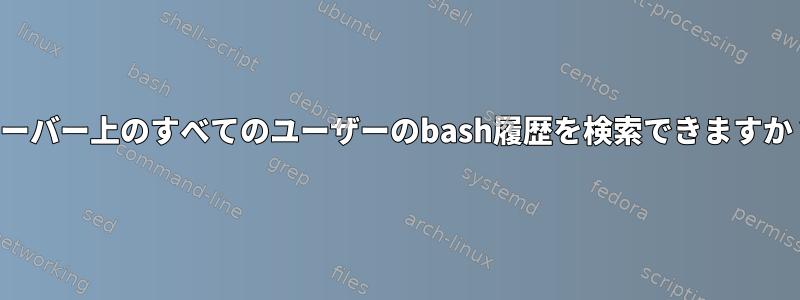 サーバー上のすべてのユーザーのbash履歴を検索できますか？