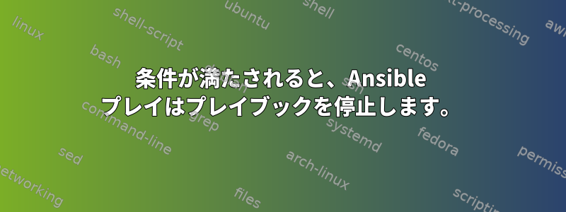 条件が満たされると、Ansible プレイはプレイブックを停止します。