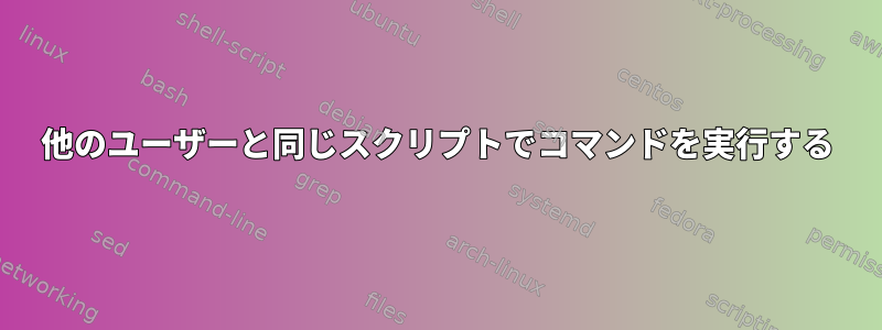 他のユーザーと同じスクリプトでコマンドを実行する