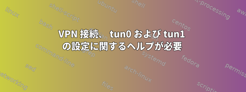 VPN 接続、 tun0 および tun1 の設定に関するヘルプが必要