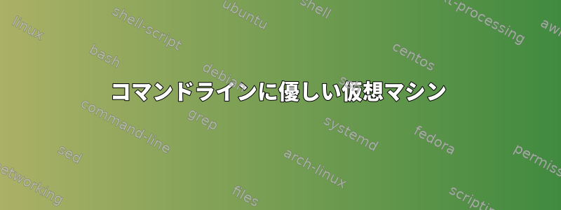 コマンドラインに優しい仮想マシン