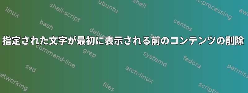 指定された文字が最初に表示される前のコンテンツの削除