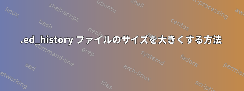 .ed_history ファイルのサイズを大きくする方法