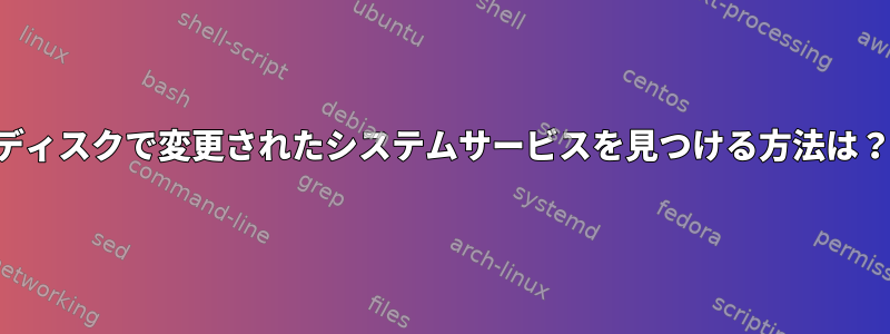 ディスクで変更されたシステムサービスを見つける方法は？