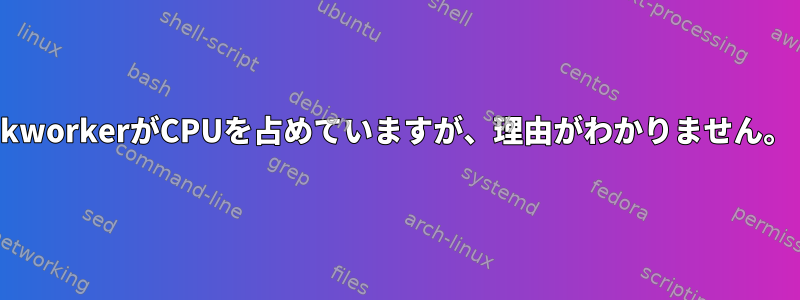 kworkerがCPUを占めていますが、理由がわかりません。