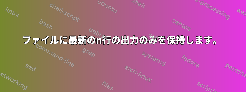 ファイルに最新のn行の出力のみを保持します。