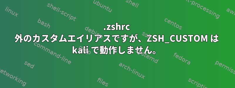 .zshrc 外のカスタムエイリアスですが、ZSH_CUSTOM は kali で動作しません。