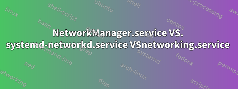 NetworkManager.service VS. systemd-networkd.service VSnetworking.service