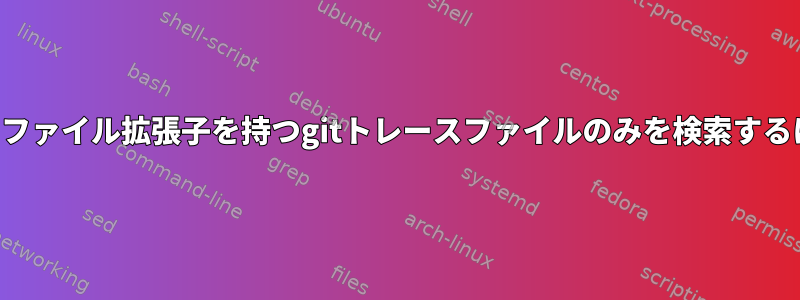 特定のファイル拡張子を持つgitトレースファイルのみを検索するには？