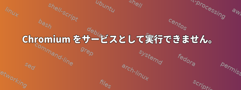 Chromium をサービスとして実行できません。