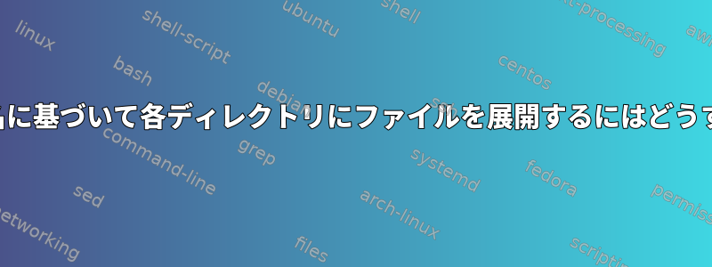 これらのファイル名に基づいて各ディレクトリにファイルを展開するにはどうすればよいですか？