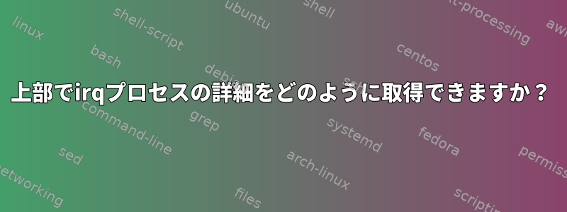 上部でirqプロセスの詳細をどのように取得できますか？