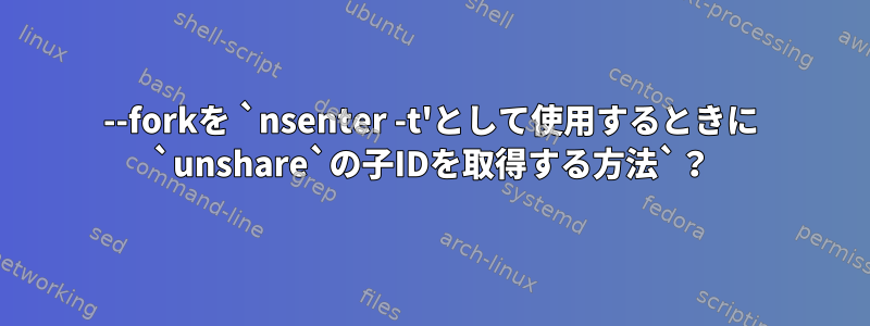 --forkを `nsenter -t'として使用するときに `unshare`の子IDを取得する方法`？