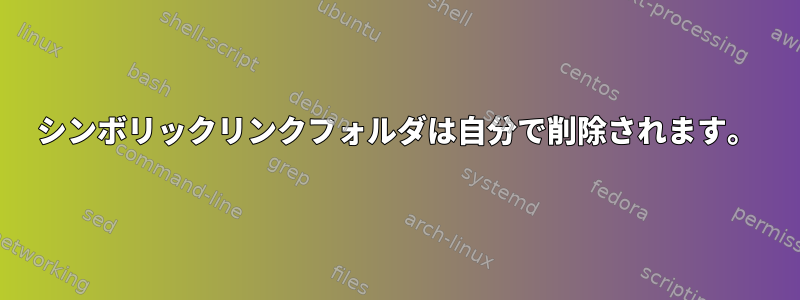 シンボリックリンクフォルダは自分で削除されます。