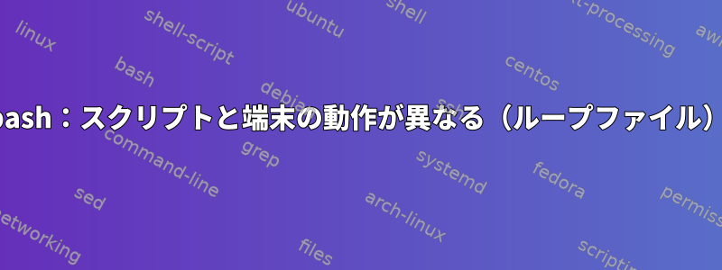 bash：スクリプトと端末の動作が異なる（ループファイル）