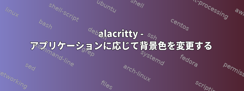 alacritty - アプリケーションに応じて背景色を変更する