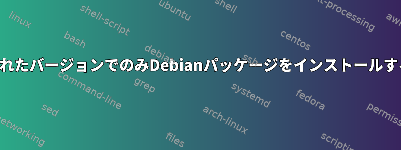 指定されたバージョンでのみDebianパッケージをインストールする方法