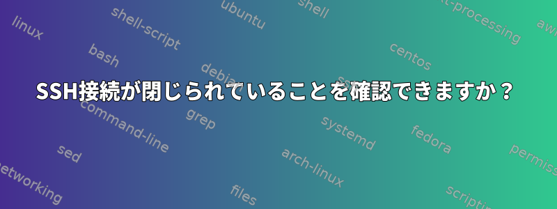 SSH接続が閉じられていることを確認できますか？