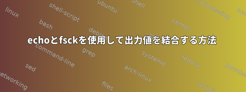 echoとfsckを使用して出力値を結合する方法