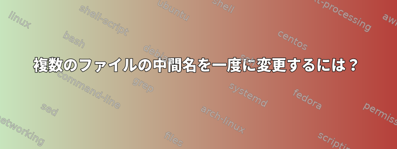 複数のファイルの中間名を一度に変更するには？