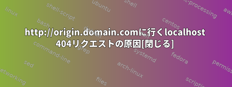 http://origin.domain.comに行くlocalhost 404リクエストの原因[閉じる]