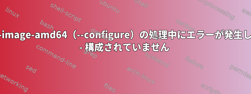 dpkg：パッケージlinux-image-amd64（--configure）の処理中にエラーが発生しました：依存関係の問題 - 構成されていません