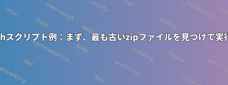 シェルbashスクリプト例：まず、最も古いzipファイルを見つけて実行します。