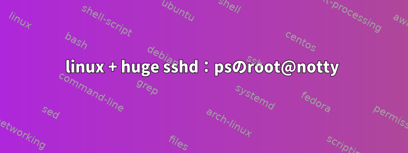 linux + huge sshd：psのroot@notty