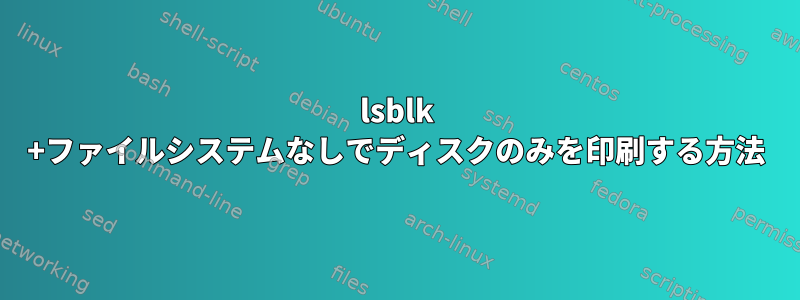 lsblk +ファイルシステムなしでディスクのみを印刷する方法