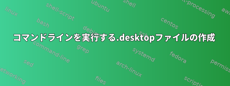 コマンドラインを実行する.desktopファイルの作成