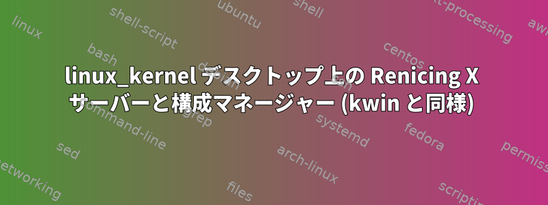 linux_kernel デスクトップ上の Renicing X サーバーと構成マネージャー (kwin と同様)