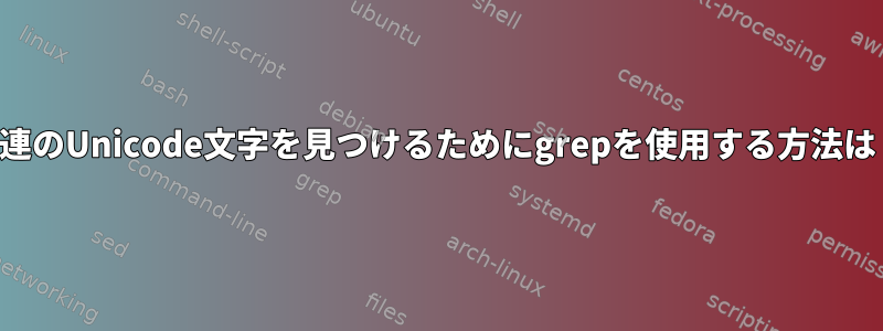 一連のUnicode文字を見つけるためにgrepを使用する方法は？