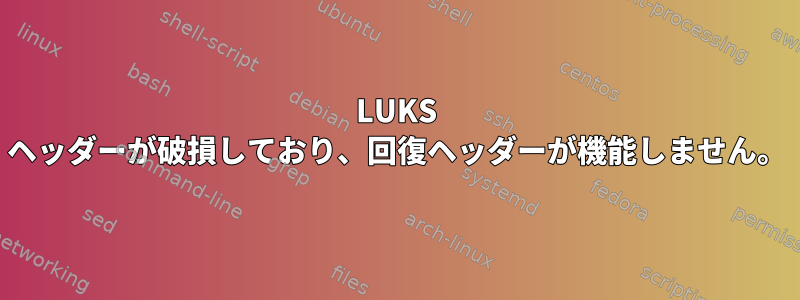 LUKS ヘッダーが破損しており、回復ヘッダーが機能しません。