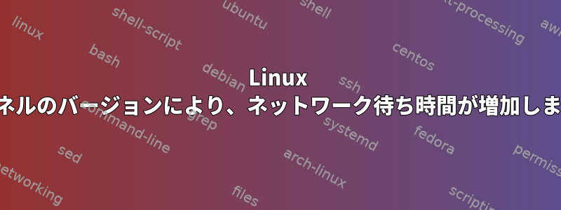 Linux カーネルのバージョンにより、ネットワーク待ち時間が増加します。