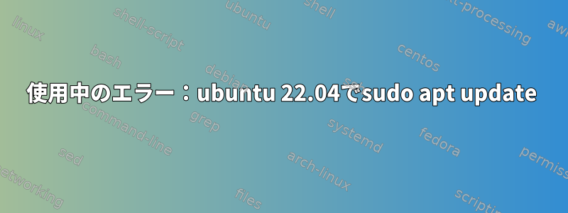 使用中のエラー：ubuntu 22.04でsudo apt update