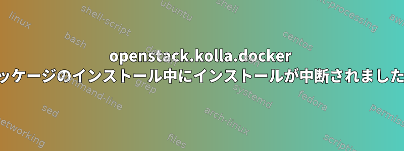 openstack.kolla.docker パッケージのインストール中にインストールが中断されました。