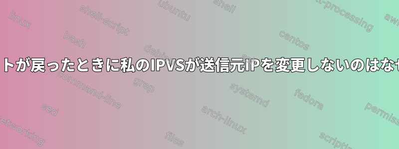 応答パケットが戻ったときに私のIPVSが送信元IPを変更しないのはなぜですか？