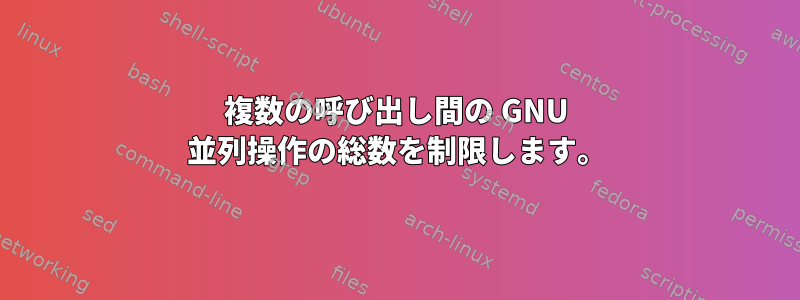 複数の呼び出し間の GNU 並列操作の総数を制限します。