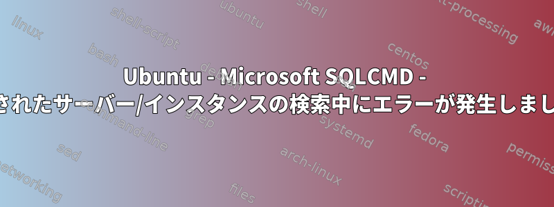 Ubuntu - Microsoft SQLCMD - 指定されたサーバー/インスタンスの検索中にエラーが発生しました。